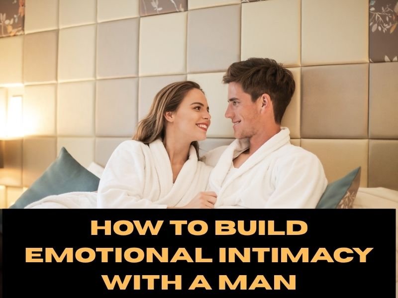 How To Build Emotional Intimacy With A Man​