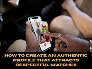 How to Create an Authentic Profile That Attracts Respectful Matches