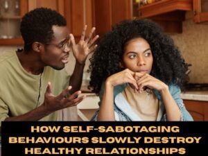 How Self-Sabotaging Behaviours Slowly Destroy Healthy Relationships
